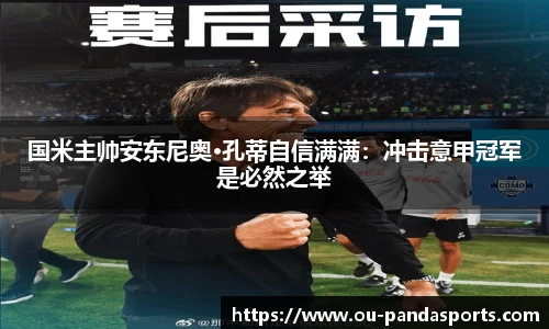 国米主帅安东尼奥·孔蒂自信满满：冲击意甲冠军是必然之举
