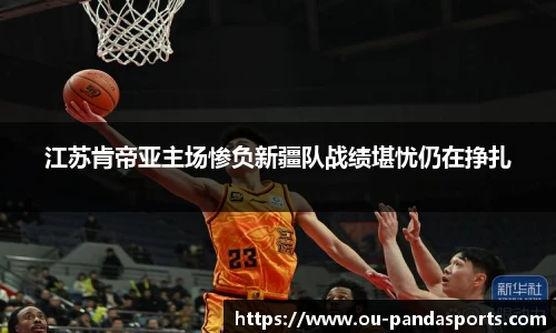 江苏肯帝亚主场惨负新疆队战绩堪忧仍在挣扎