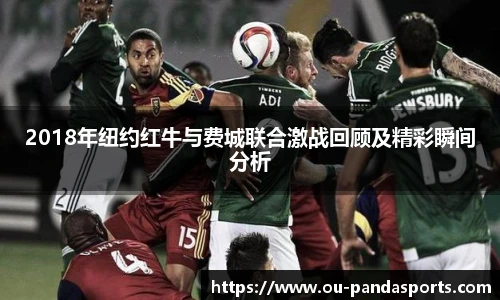2018年纽约红牛与费城联合激战回顾及精彩瞬间分析