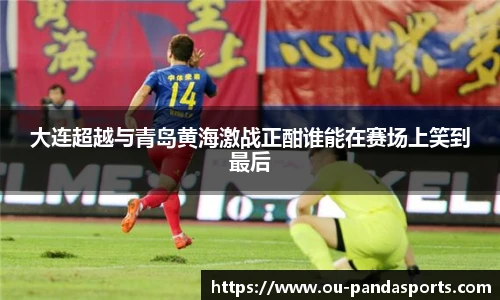 大连超越与青岛黄海激战正酣谁能在赛场上笑到最后