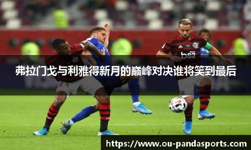 弗拉门戈与利雅得新月的巅峰对决谁将笑到最后
