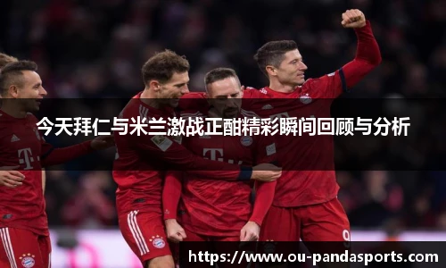 今天拜仁与米兰激战正酣精彩瞬间回顾与分析