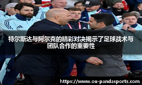 特尔斯达与阿尔克的精彩对决揭示了足球战术与团队合作的重要性