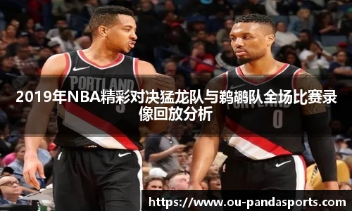 2019年NBA精彩对决猛龙队与鹈鹕队全场比赛录像回放分析
