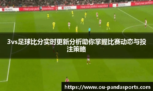 3vs足球比分实时更新分析助你掌握比赛动态与投注策略