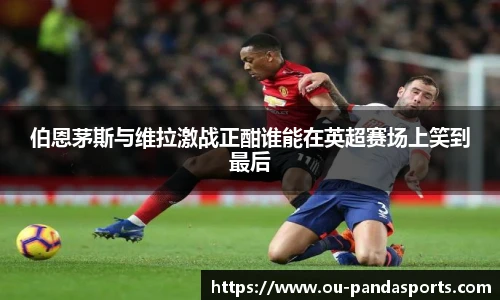 伯恩茅斯与维拉激战正酣谁能在英超赛场上笑到最后